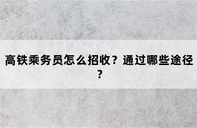 高铁乘务员怎么招收？通过哪些途径？