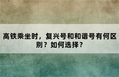 高铁乘坐时，复兴号和和谐号有何区别？如何选择？