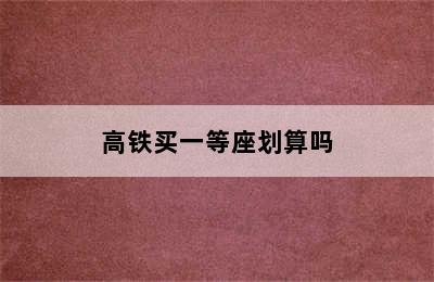 高铁买一等座划算吗