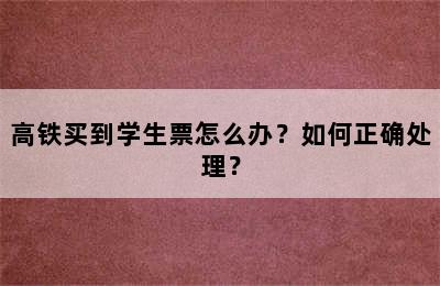 高铁买到学生票怎么办？如何正确处理？
