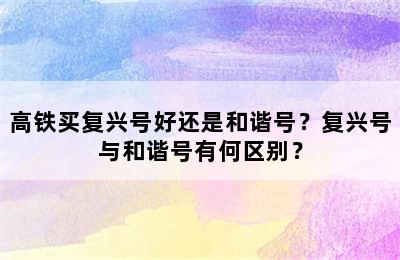 高铁买复兴号好还是和谐号？复兴号与和谐号有何区别？