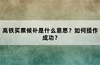 高铁买票候补是什么意思？如何操作成功？
