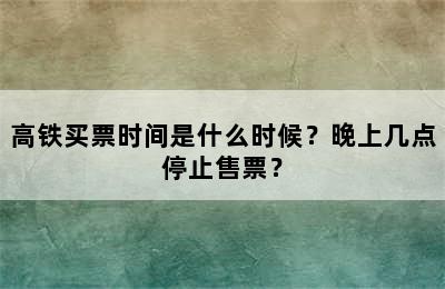 高铁买票时间是什么时候？晚上几点停止售票？