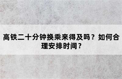 高铁二十分钟换乘来得及吗？如何合理安排时间？