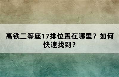 高铁二等座17排位置在哪里？如何快速找到？