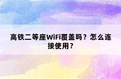 高铁二等座WiFi覆盖吗？怎么连接使用？