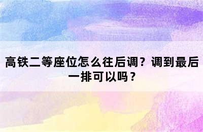 高铁二等座位怎么往后调？调到最后一排可以吗？