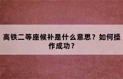 高铁二等座候补是什么意思？如何操作成功？