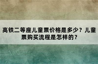 高铁二等座儿童票价格是多少？儿童票购买流程是怎样的？