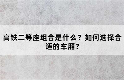 高铁二等座组合是什么？如何选择合适的车厢？