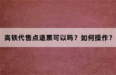 高铁代售点退票可以吗？如何操作？