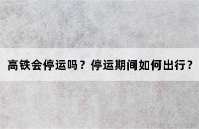 高铁会停运吗？停运期间如何出行？