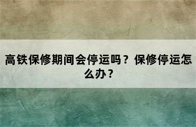 高铁保修期间会停运吗？保修停运怎么办？