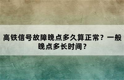 高铁信号故障晚点多久算正常？一般晚点多长时间？