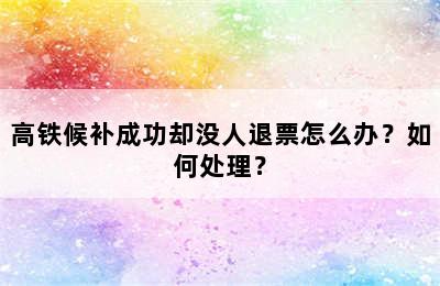 高铁候补成功却没人退票怎么办？如何处理？
