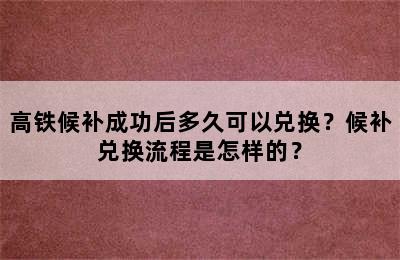 高铁候补成功后多久可以兑换？候补兑换流程是怎样的？