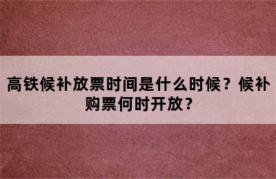 高铁候补放票时间是什么时候？候补购票何时开放？