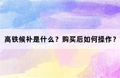 高铁候补是什么？购买后如何操作？