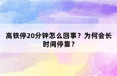 高铁停20分钟怎么回事？为何会长时间停靠？