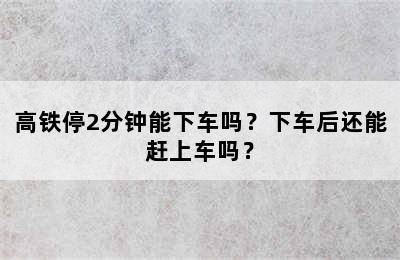 高铁停2分钟能下车吗？下车后还能赶上车吗？