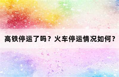 高铁停运了吗？火车停运情况如何？