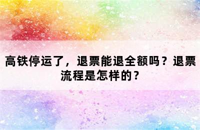 高铁停运了，退票能退全额吗？退票流程是怎样的？