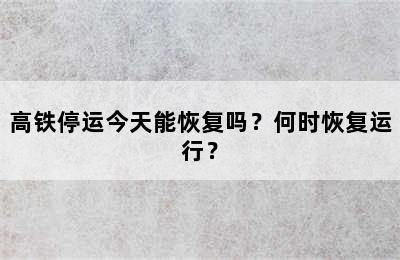 高铁停运今天能恢复吗？何时恢复运行？