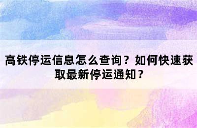 高铁停运信息怎么查询？如何快速获取最新停运通知？