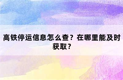 高铁停运信息怎么查？在哪里能及时获取？