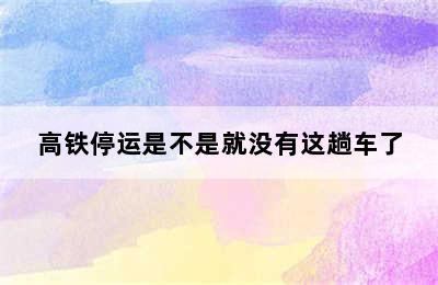 高铁停运是不是就没有这趟车了