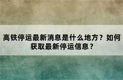 高铁停运最新消息是什么地方？如何获取最新停运信息？