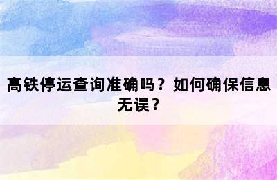 高铁停运查询准确吗？如何确保信息无误？
