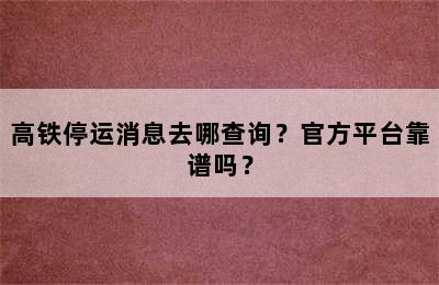 高铁停运消息去哪查询？官方平台靠谱吗？