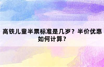 高铁儿童半票标准是几岁？半价优惠如何计算？