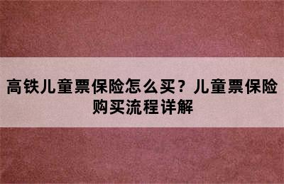高铁儿童票保险怎么买？儿童票保险购买流程详解