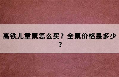 高铁儿童票怎么买？全票价格是多少？