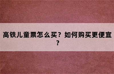 高铁儿童票怎么买？如何购买更便宜？