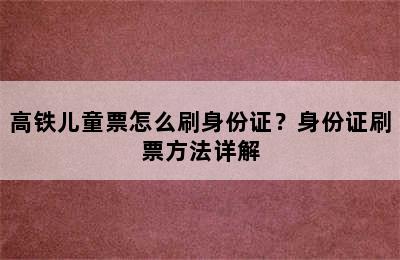 高铁儿童票怎么刷身份证？身份证刷票方法详解