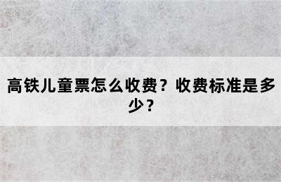 高铁儿童票怎么收费？收费标准是多少？