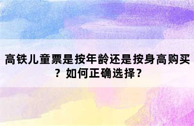高铁儿童票是按年龄还是按身高购买？如何正确选择？