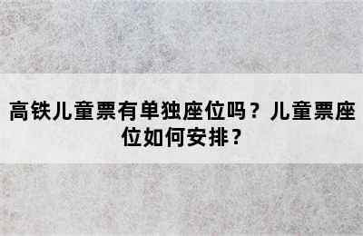 高铁儿童票有单独座位吗？儿童票座位如何安排？