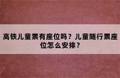 高铁儿童票有座位吗？儿童随行票座位怎么安排？