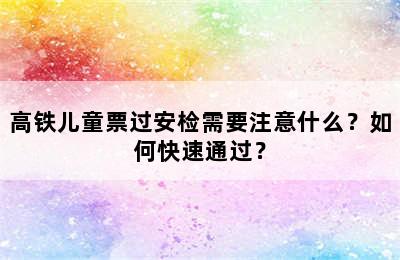 高铁儿童票过安检需要注意什么？如何快速通过？
