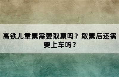 高铁儿童票需要取票吗？取票后还需要上车吗？