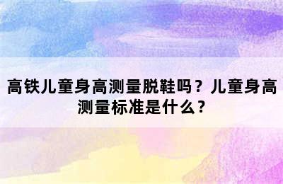 高铁儿童身高测量脱鞋吗？儿童身高测量标准是什么？