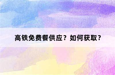 高铁免费餐供应？如何获取？