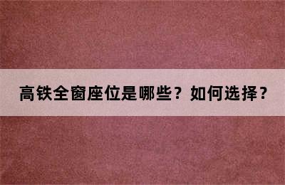 高铁全窗座位是哪些？如何选择？