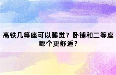 高铁几等座可以睡觉？卧铺和二等座哪个更舒适？