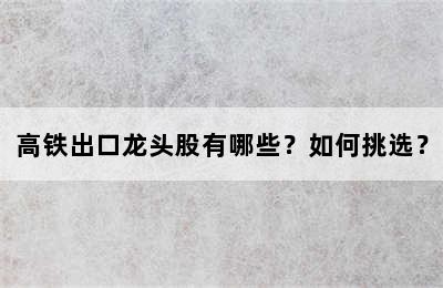 高铁出口龙头股有哪些？如何挑选？