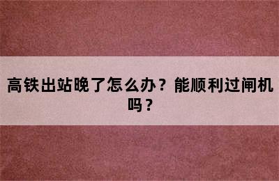 高铁出站晚了怎么办？能顺利过闸机吗？